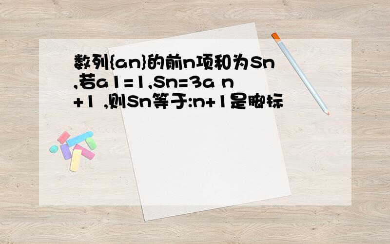 数列{an}的前n项和为Sn,若a1=1,Sn=3a n+1 ,则Sn等于:n+1是脚标