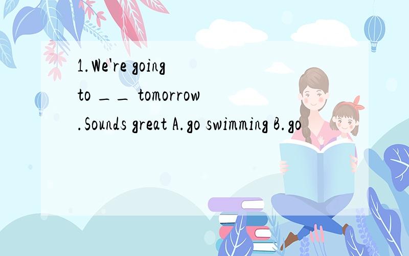 1.We're going to __ tomorrow.Sounds great A.go swimming B.go