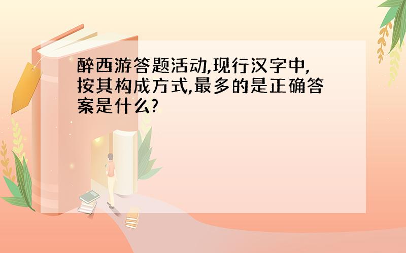 醉西游答题活动,现行汉字中,按其构成方式,最多的是正确答案是什么?