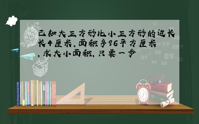 已知大正方形比小正方形的边长长4厘米,面积多96平方厘米,求大小面积,只要一步