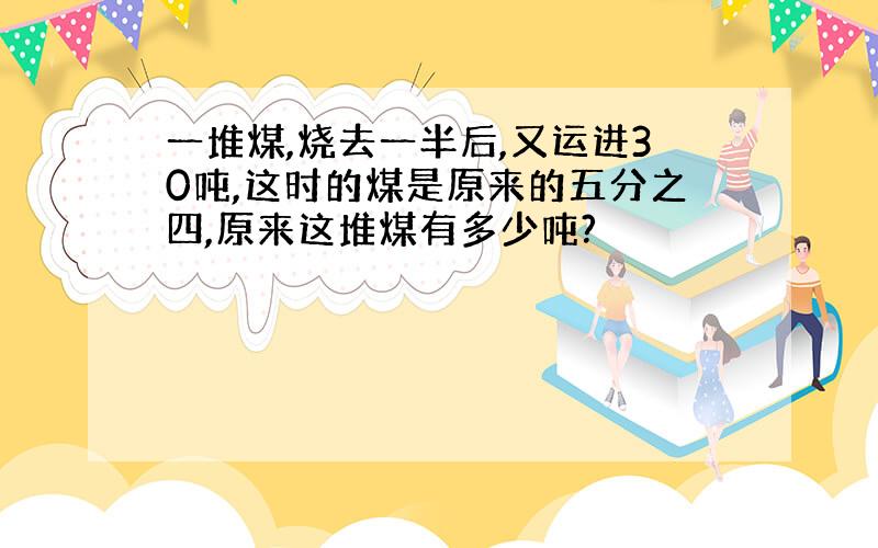 一堆煤,烧去一半后,又运进30吨,这时的煤是原来的五分之四,原来这堆煤有多少吨?