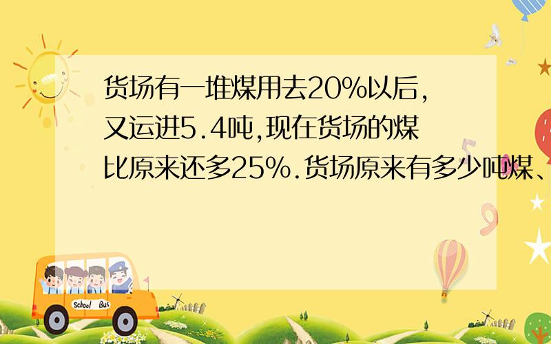 货场有一堆煤用去20%以后,又运进5.4吨,现在货场的煤比原来还多25%.货场原来有多少吨煤、