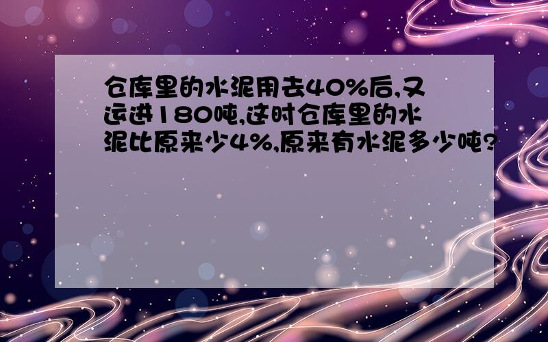 仓库里的水泥用去40%后,又运进180吨,这时仓库里的水泥比原来少4%,原来有水泥多少吨?