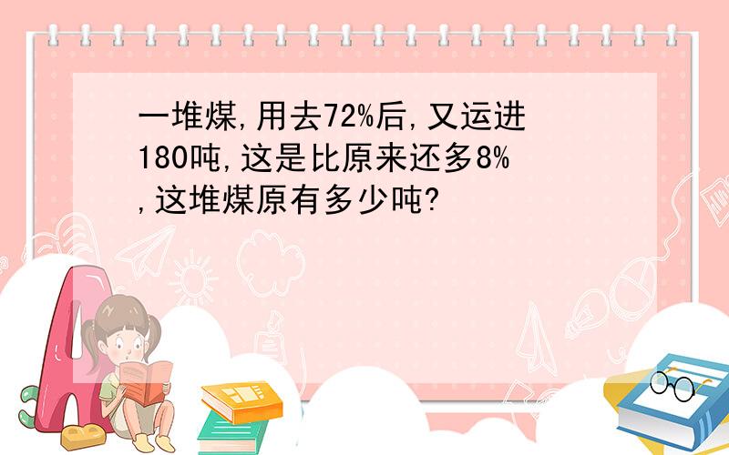 一堆煤,用去72%后,又运进180吨,这是比原来还多8%,这堆煤原有多少吨?