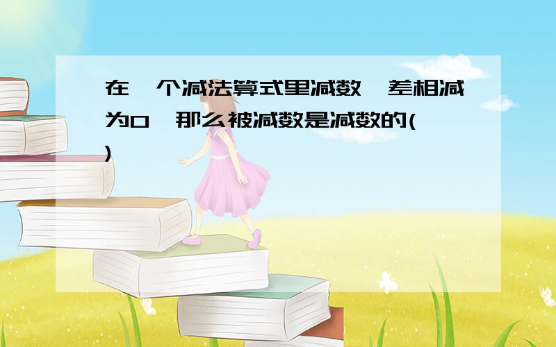 在一个减法算式里减数、差相减为0,那么被减数是减数的( )