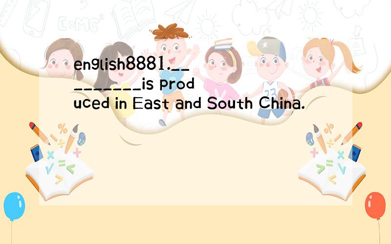 english8881._________is produced in East and South China.