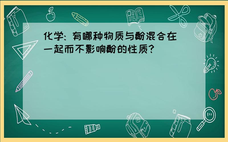 化学: 有哪种物质与酚混合在一起而不影响酚的性质?