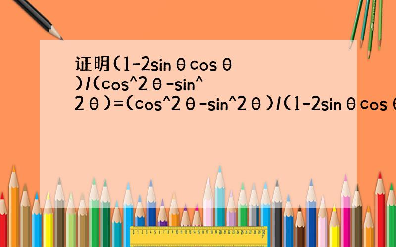 证明(1-2sinθcosθ)/(cos^2θ-sin^2θ)=(cos^2θ-sin^2θ)/(1-2sinθcosθ