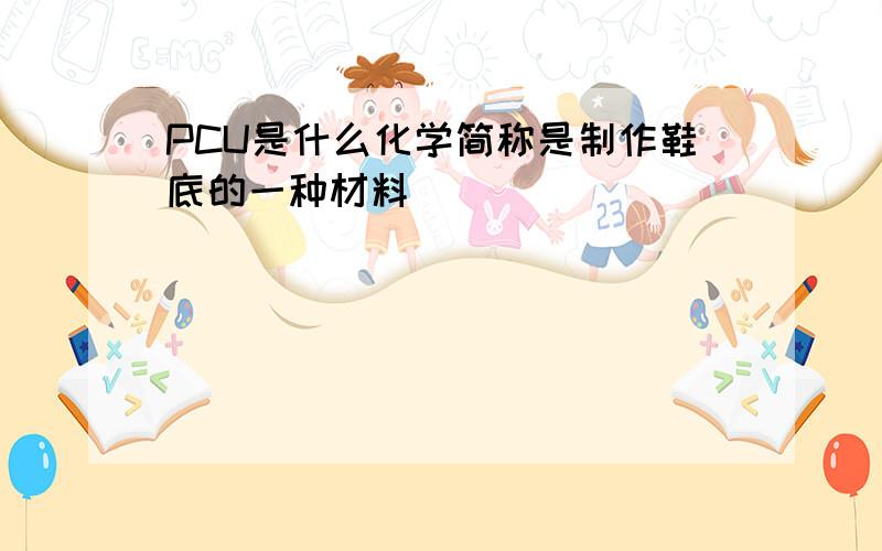 PCU是什么化学简称是制作鞋底的一种材料