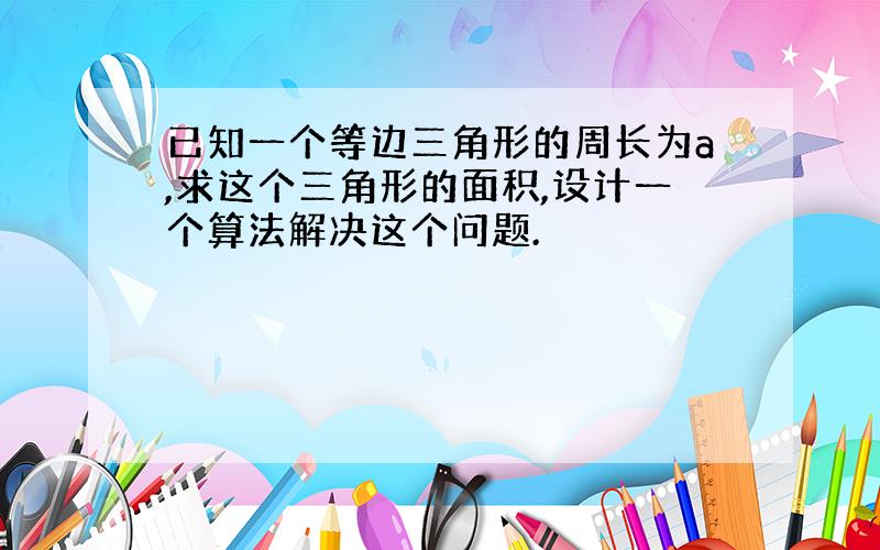 已知一个等边三角形的周长为a,求这个三角形的面积,设计一个算法解决这个问题.