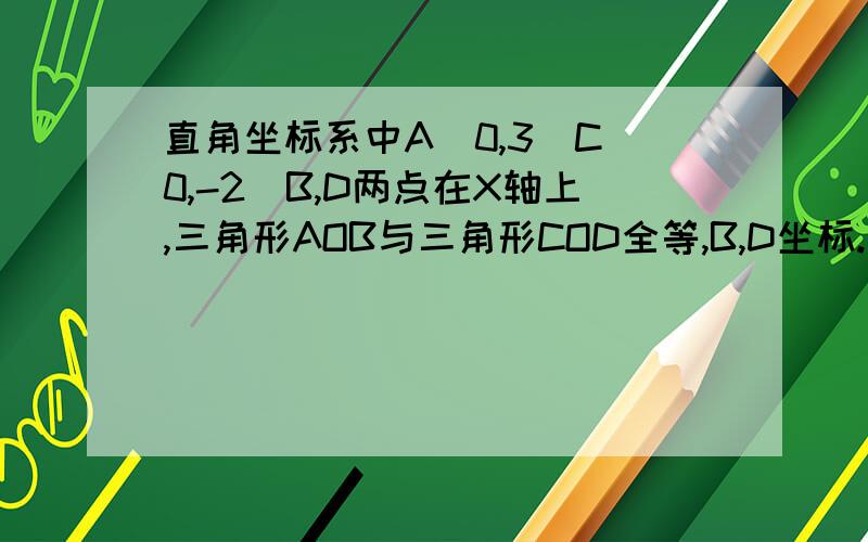 直角坐标系中A（0,3）C（0,-2）B,D两点在X轴上,三角形AOB与三角形COD全等,B,D坐标.