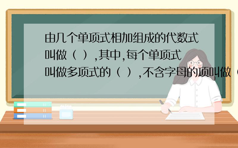 由几个单项式相加组成的代数式叫做（ ）,其中,每个单项式叫做多项式的（ ）,不含字母的项叫做（ ）.