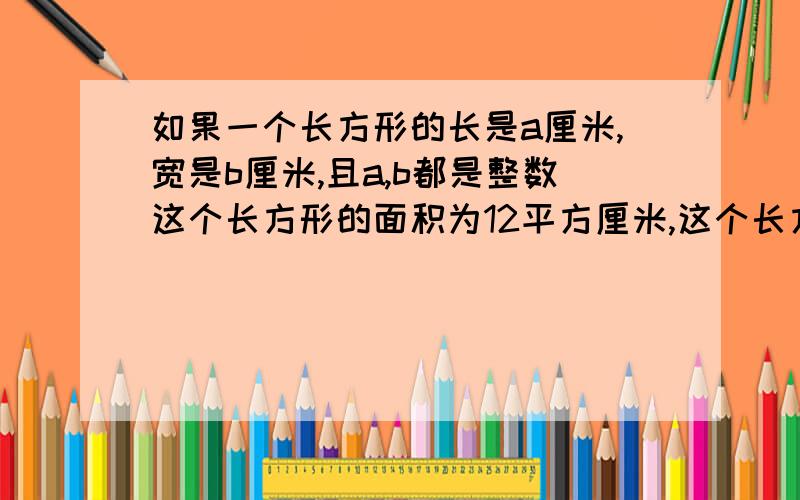 如果一个长方形的长是a厘米,宽是b厘米,且a,b都是整数这个长方形的面积为12平方厘米,这个长方形的周长是