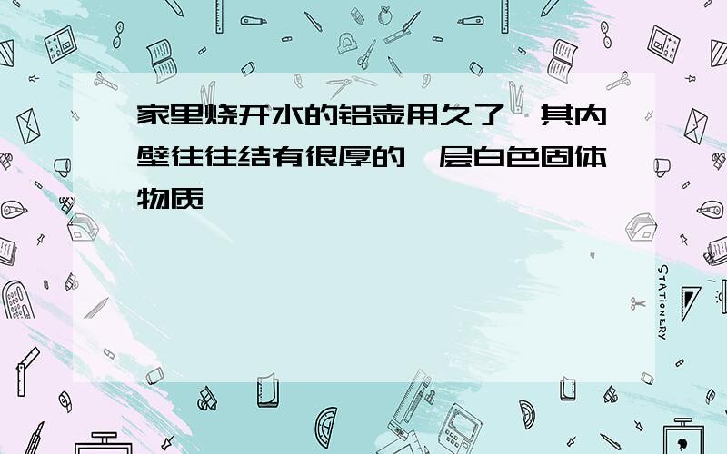 家里烧开水的铝壶用久了,其内壁往往结有很厚的一层白色固体物质,