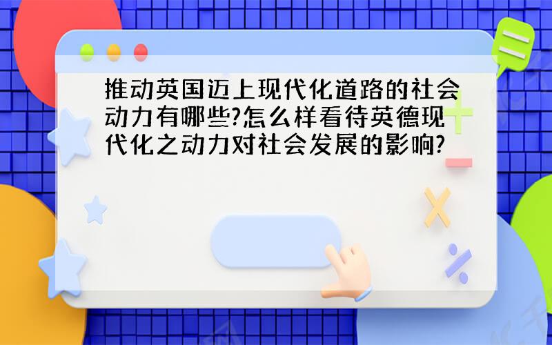 推动英国迈上现代化道路的社会动力有哪些?怎么样看待英德现代化之动力对社会发展的影响?