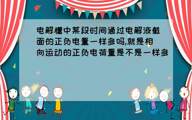 电解槽中某段时间通过电解液截面的正负电量一样多吗,就是相向运动的正负电荷量是不是一样多