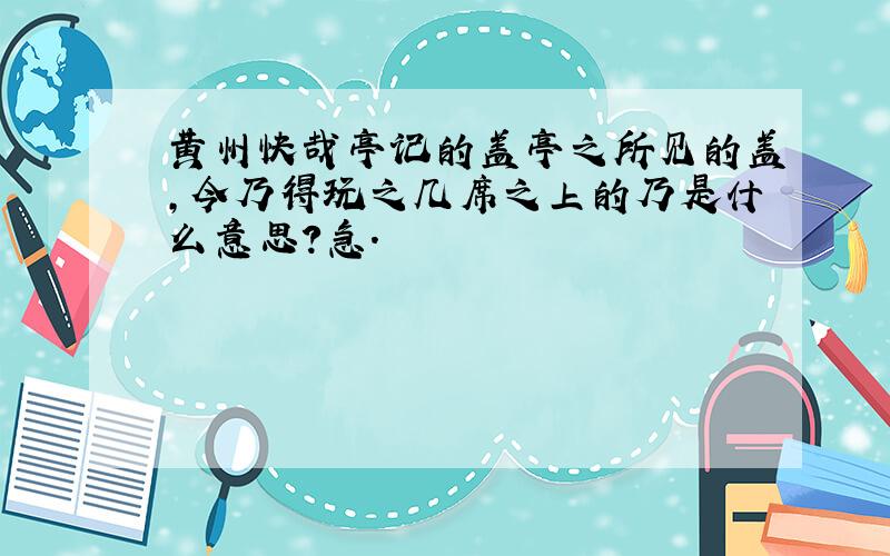 黄州快哉亭记的盖亭之所见的盖,今乃得玩之几席之上的乃是什么意思?急.