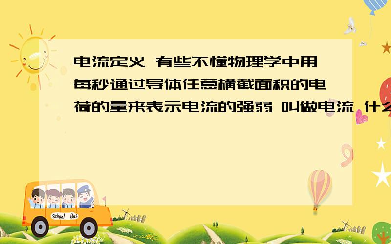 电流定义 有些不懂物理学中用每秒通过导体任意横截面积的电荷的量来表示电流的强弱 叫做电流 什么叫做 ‘电流的强弱 叫做电