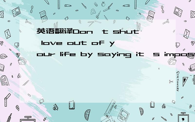 英语翻译Don't shut love out of your life by saying it's impossil