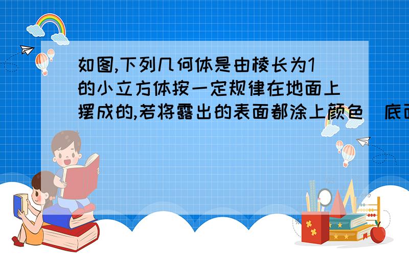 如图,下列几何体是由棱长为1的小立方体按一定规律在地面上摆成的,若将露出的表面都涂上颜色（底面不涂色