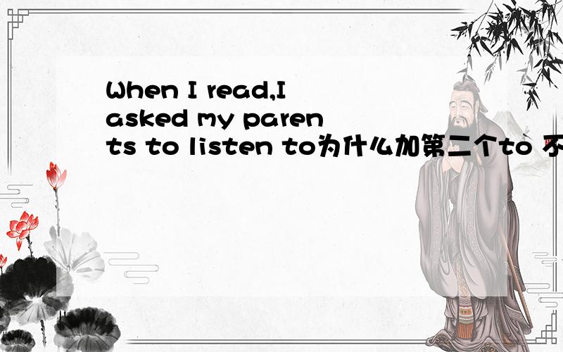 When I read,I asked my parents to listen to为什么加第二个to 不加可以吗?