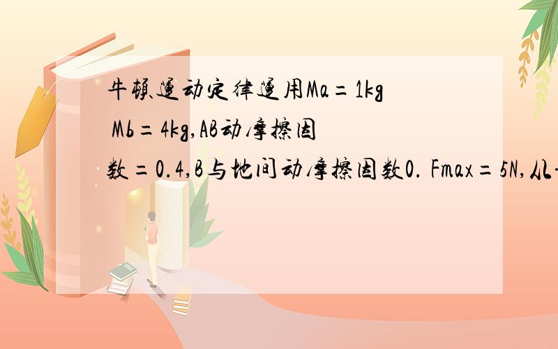 牛顿运动定律运用Ma=1kg Mb=4kg,AB动摩擦因数=0.4,B与地间动摩擦因数0. Fmax=5N,从静止运动.