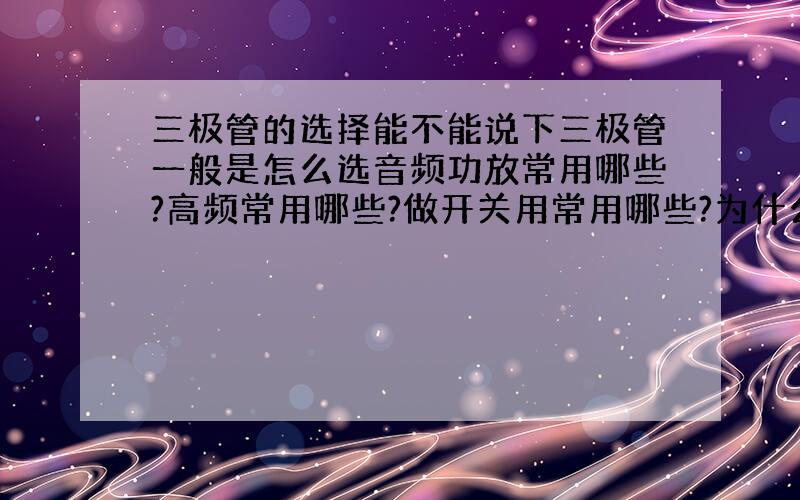 三极管的选择能不能说下三极管一般是怎么选音频功放常用哪些?高频常用哪些?做开关用常用哪些?为什么总之一般哪个用在哪里都说