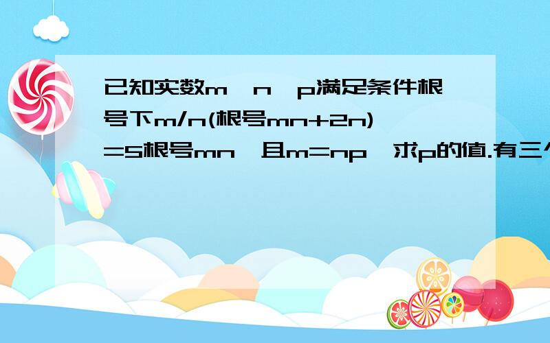 已知实数m,n,p满足条件根号下m/n(根号mn+2n)=5根号mn,且m=np,求p的值.有三个答案,我只想知道49怎