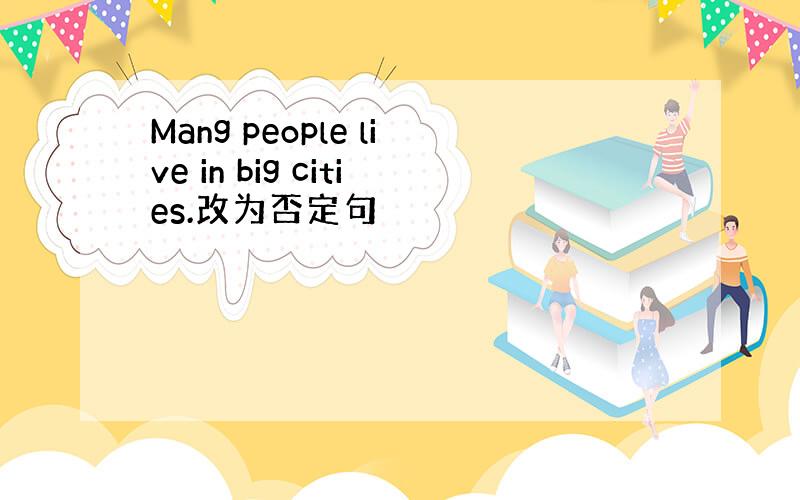 Mang people live in big cities.改为否定句