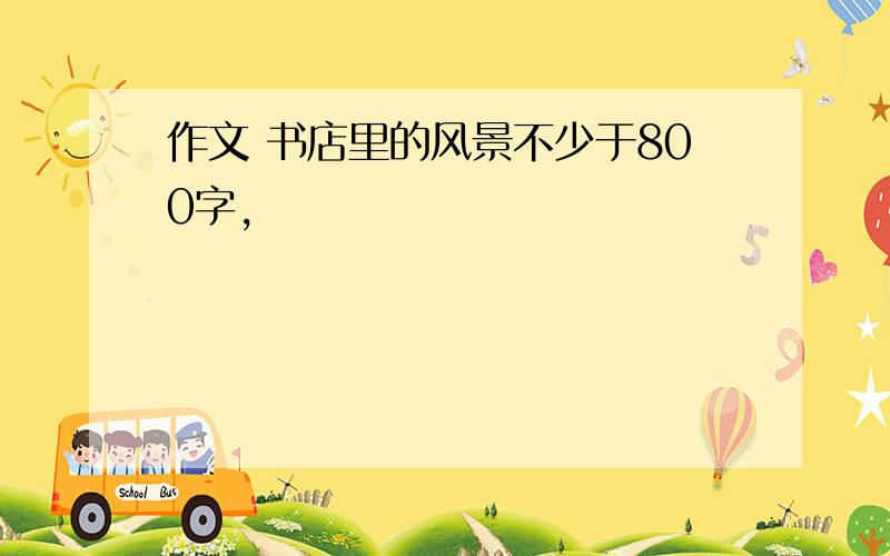 作文 书店里的风景不少于800字,