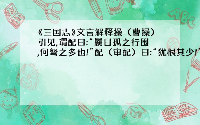 《三国志》文言解释操（曹操）引见,谓配曰:“曩日孤之行围,何弩之多也!”配（审配）曰:“犹恨其少!”翻译以上文言文.