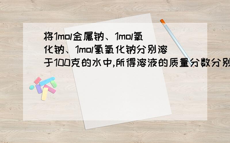 将1mol金属钠、1mol氧化钠、1mol氢氧化钠分别溶于100克的水中,所得溶液的质量分数分别为多少?