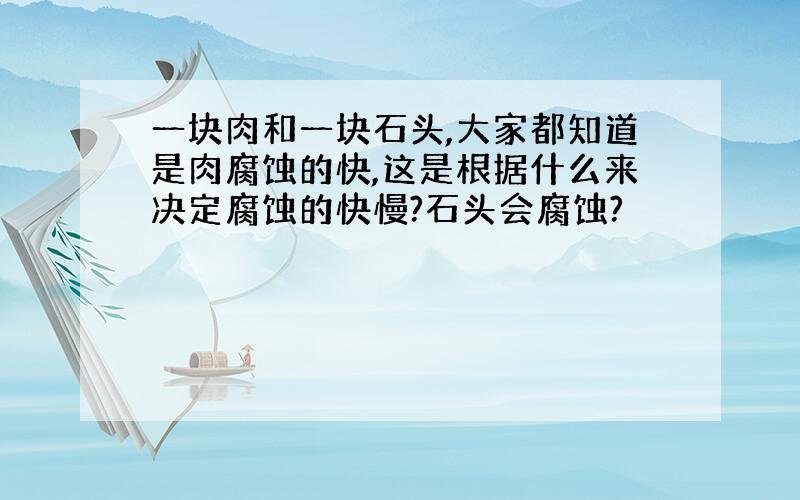 一块肉和一块石头,大家都知道是肉腐蚀的快,这是根据什么来决定腐蚀的快慢?石头会腐蚀?