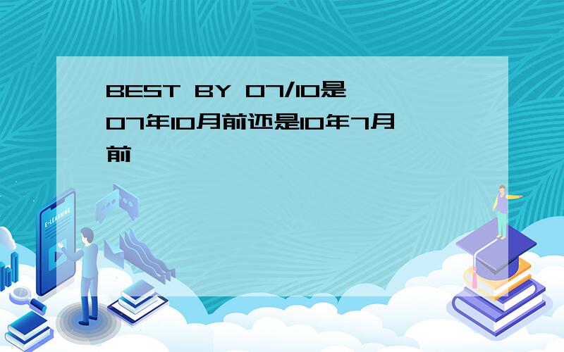 BEST BY 07/10是07年10月前还是10年7月前