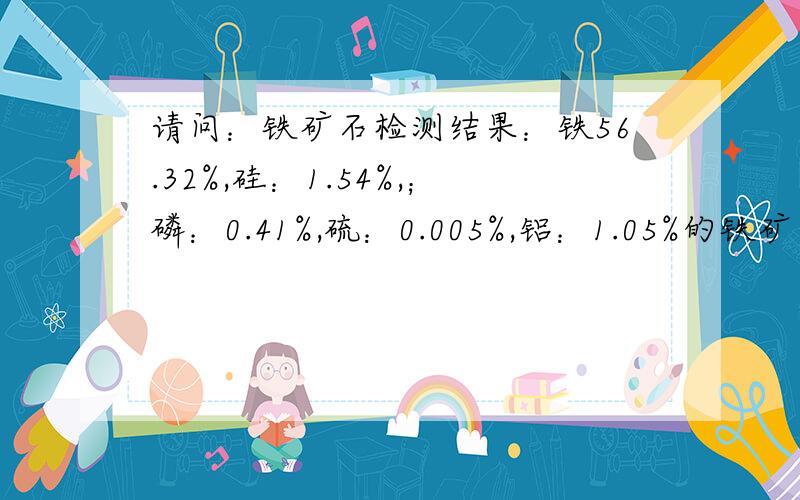 请问：铁矿石检测结果：铁56.32%,硅：1.54%,；磷：0.41%,硫：0.005%,铝：1.05%的铁矿石有没有开