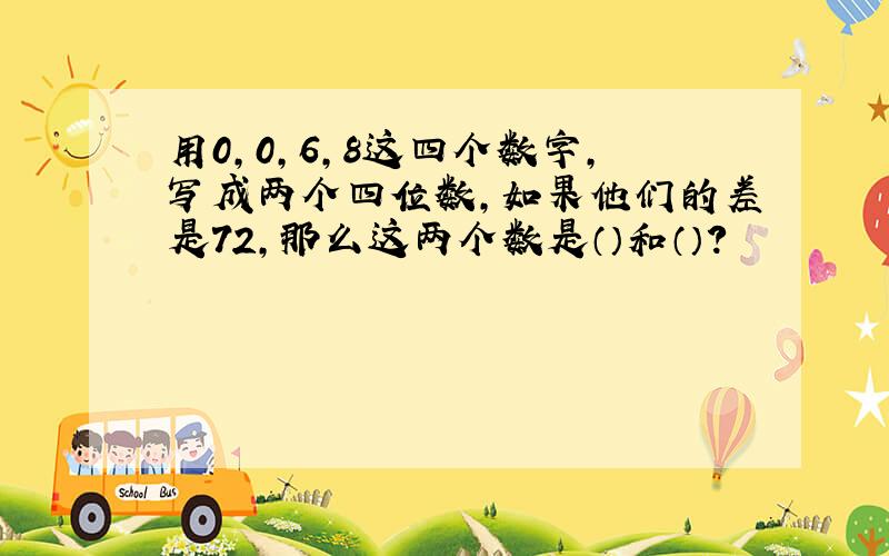 用0,0,6,8这四个数字,写成两个四位数,如果他们的差是72,那么这两个数是（）和（）?