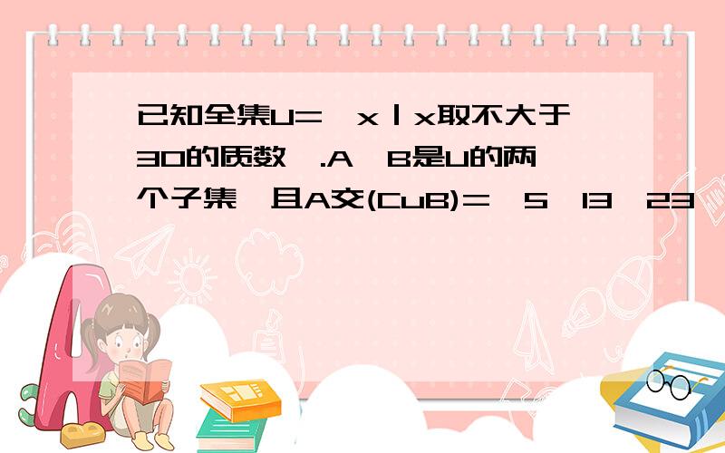 已知全集U={x｜x取不大于30的质数}.A,B是U的两个子集,且A交(CuB)={5,13,23},(CuA)交B={