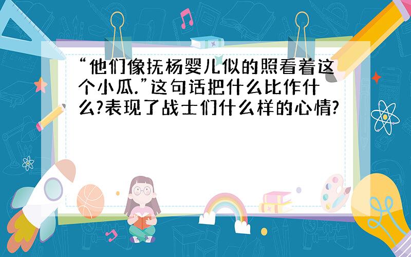 “他们像抚杨婴儿似的照看着这个小瓜.”这句话把什么比作什么?表现了战士们什么样的心情?