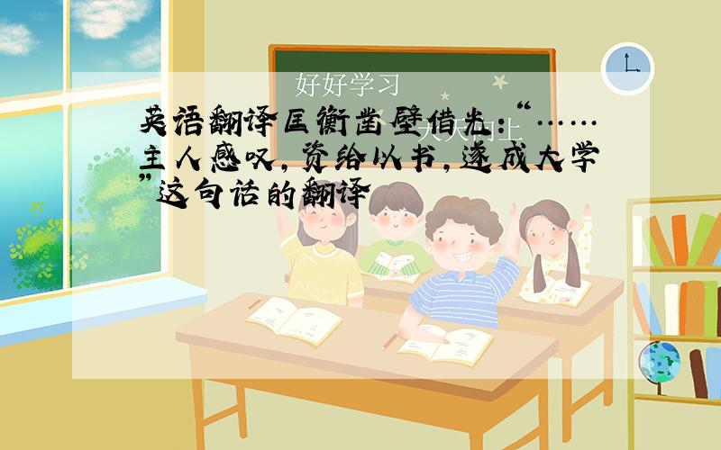 英语翻译匡衡凿壁借光：“……主人感叹,资给以书,遂成大学”这句话的翻译