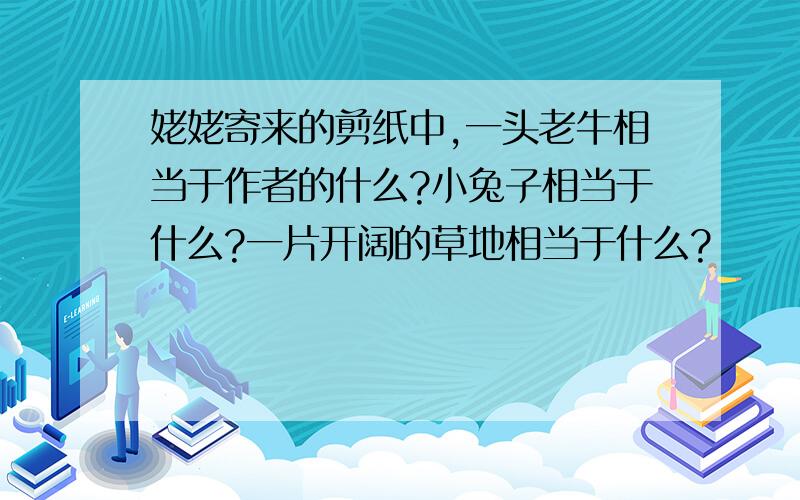 姥姥寄来的剪纸中,一头老牛相当于作者的什么?小兔子相当于什么?一片开阔的草地相当于什么?