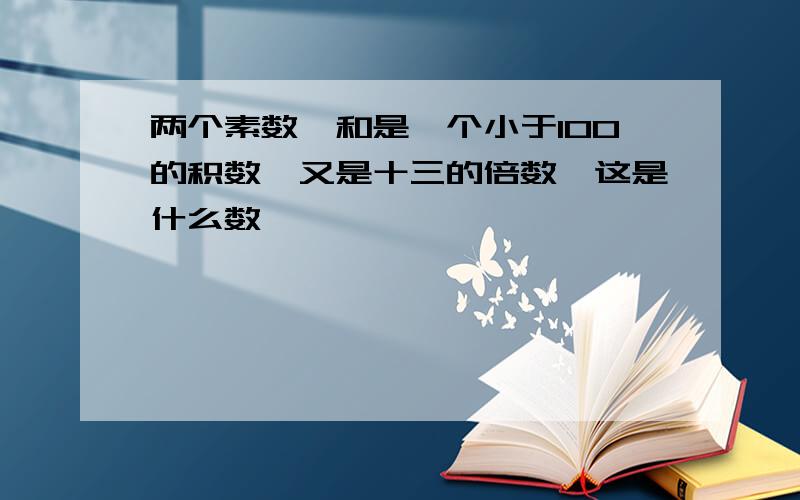 两个素数,和是一个小于100的积数,又是十三的倍数,这是什么数