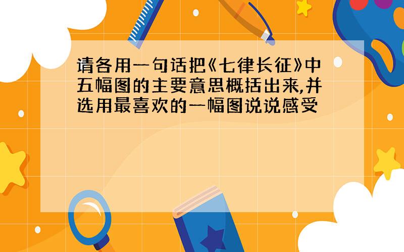 请各用一句话把《七律长征》中五幅图的主要意思概括出来,并选用最喜欢的一幅图说说感受