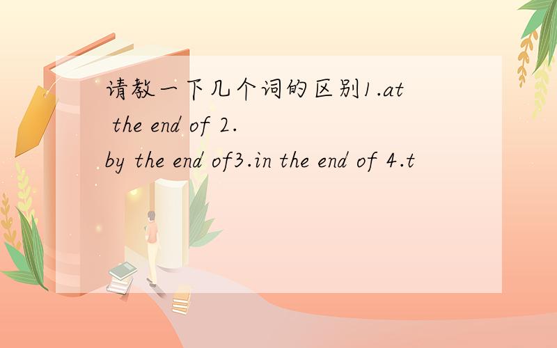 请教一下几个词的区别1.at the end of 2.by the end of3.in the end of 4.t