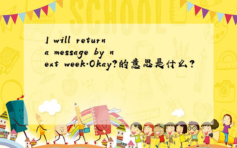 I will return a message by next week.Okay?的意思是什么?