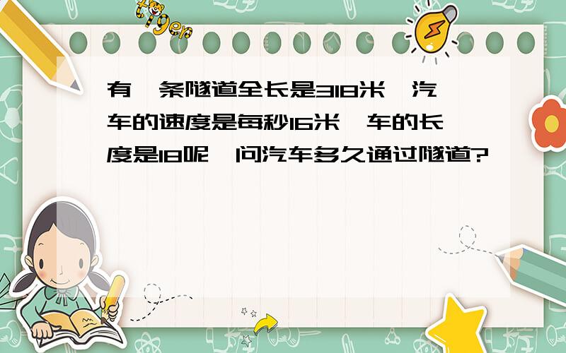 有一条隧道全长是318米,汽车的速度是每秒16米,车的长度是18呢,问汽车多久通过隧道?