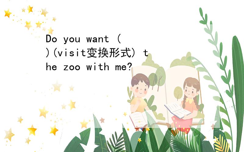 Do you want ( )(visit变换形式) the zoo with me?