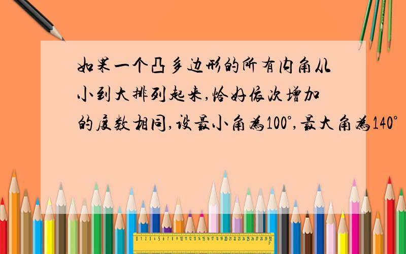 如果一个凸多边形的所有内角从小到大排列起来,恰好依次增加的度数相同,设最小角为100°,最大角为140°