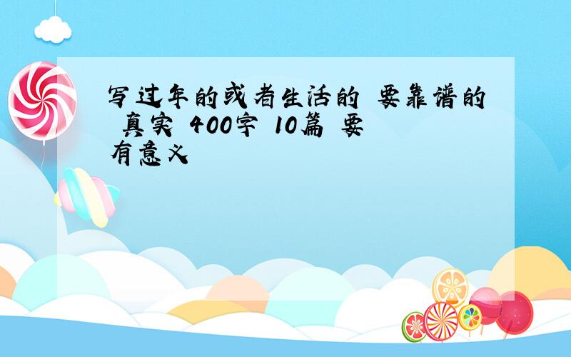 写过年的或者生活的 要靠谱的 真实 400字 10篇 要有意义