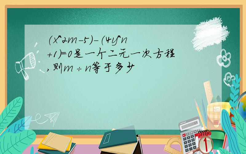 (x^2m-5)-(4y^n+1)=0是一个二元一次方程,则m÷n等于多少