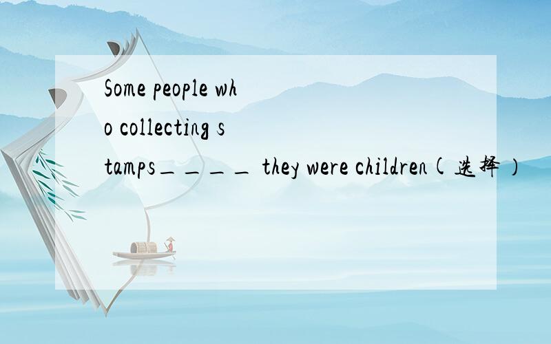 Some people who collecting stamps____ they were children(选择）